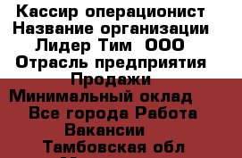 Кассир-операционист › Название организации ­ Лидер Тим, ООО › Отрасль предприятия ­ Продажи › Минимальный оклад ­ 1 - Все города Работа » Вакансии   . Тамбовская обл.,Моршанск г.